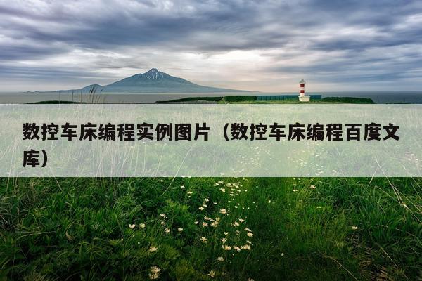 数控车床编程实例图片(数控车床编程百度文库)
