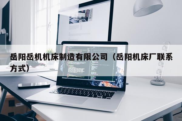 岳阳岳机机床制造有限公司（岳阳机床厂联系方式）