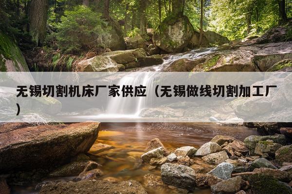 无锡切割机床厂家供应（无锡做线切割加工厂）