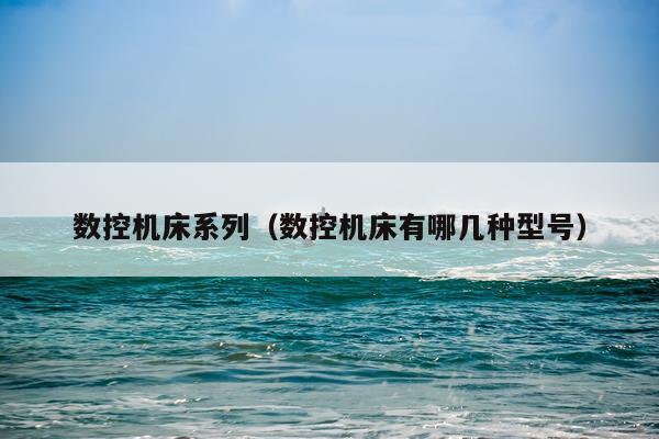 数控机床系列(数控机床有哪几种型号)