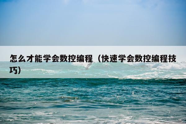 怎么才能学会数控编程（快速学会数控编程技巧）