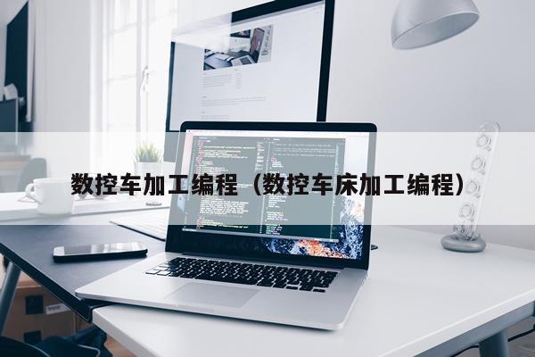 数控车加工编程（数控车床加工编程）