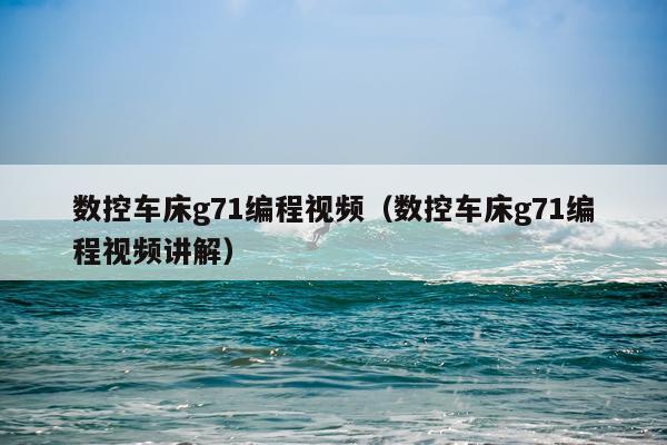 数控车床g71编程视频（数控车床g71编程视频讲解）