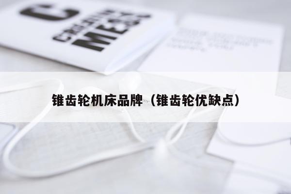 锥齿轮机床品牌（锥齿轮优缺点）
