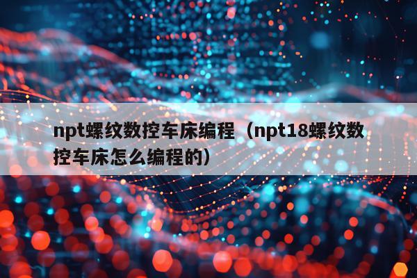 npt螺纹数控车床编程（npt18螺纹数控车床怎么编程的）