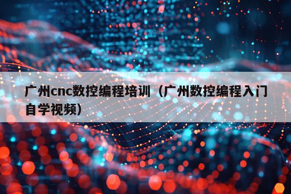 广州cnc数控编程培训（广州数控编程入门自学视频）