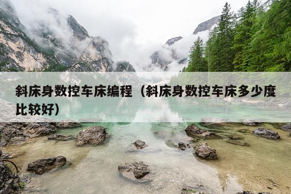 斜床身数控车床编程(斜床身数控车床多少度比较好)