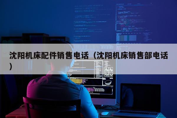 沈阳机床配件销售电话（沈阳机床销售部电话）
