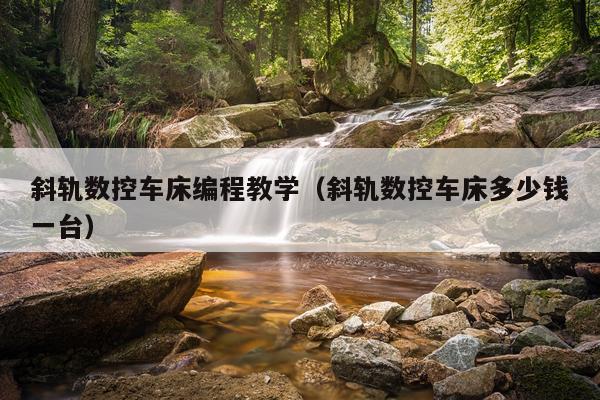 斜轨数控车床编程教学（斜轨数控车床多少钱一台）