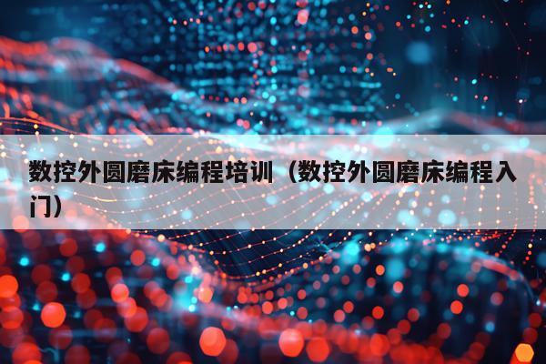 数控外圆磨床编程培训（数控外圆磨床编程入门）