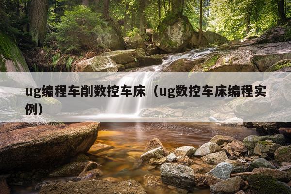 ug编程车削数控车床(ug数控车床编程实例)