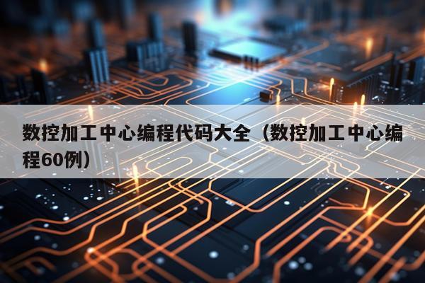 数控加工中心编程代码大全（数控加工中心编程60例）