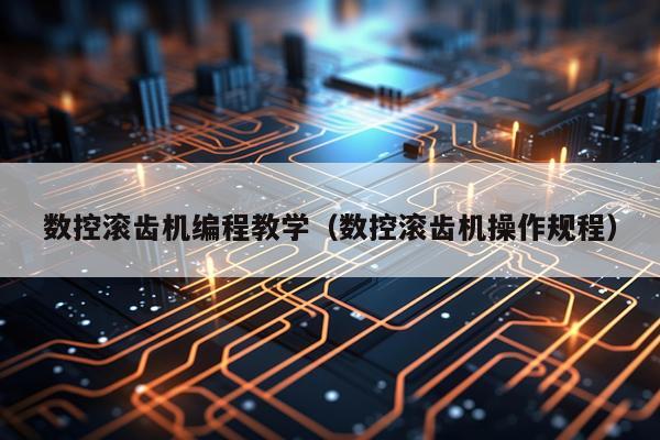 数控滚齿机编程教学（数控滚齿机操作规程）