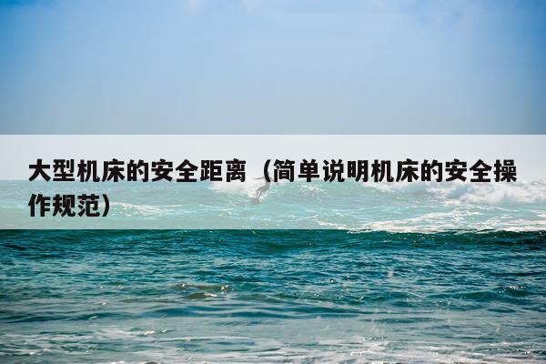 大型机床的安全距离（简单说明机床的安全操作规范）