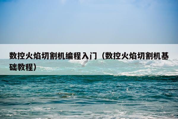 数控火焰切割机编程入门（数控火焰切割机基础教程）