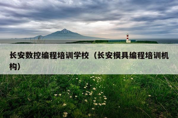 长安数控编程培训学校（长安模具编程培训机构）