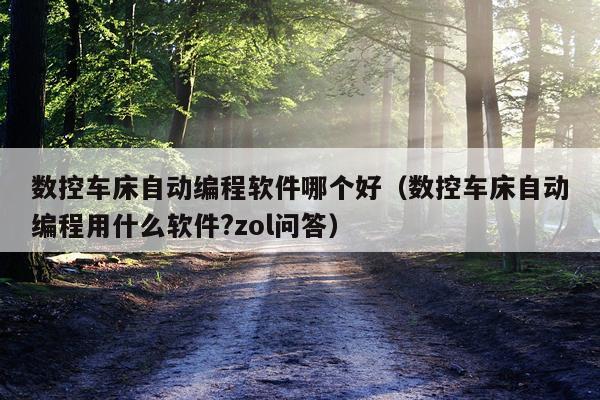 数控车床自动编程软件哪个好(数控车床自动编程用什么软件?zol问答)