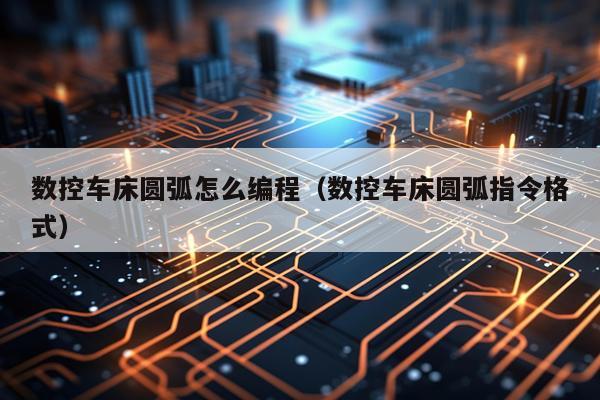 数控车床圆弧怎么编程(数控车床圆弧指令格式)