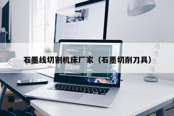 石墨线切割机床厂家（石墨切削刀具）