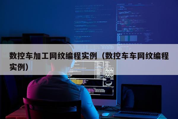 数控车加工网纹编程实例（数控车车网纹编程实例）