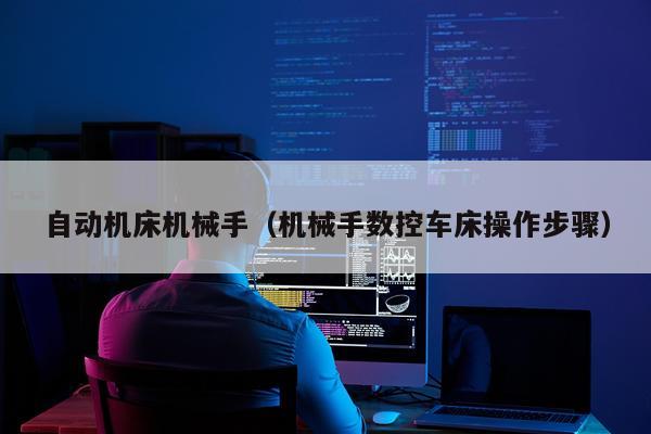 自动机床机械手（机械手数控车床操作步骤）
