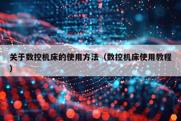 关于数控机床的使用方法(数控机床使用教程)