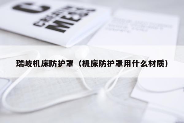 瑞岐机床防护罩（机床防护罩用什么材质）