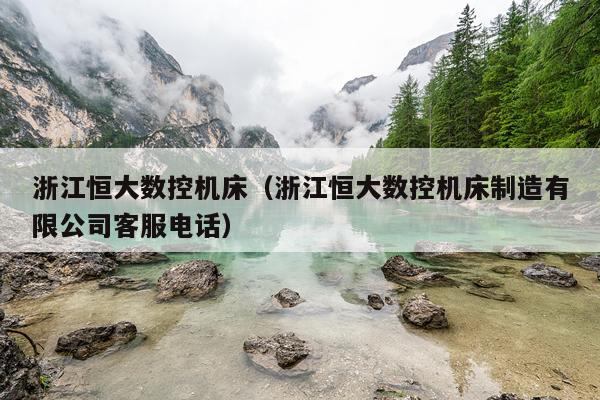 浙江恒大数控机床（浙江恒大数控机床制造有限公司客服电话）