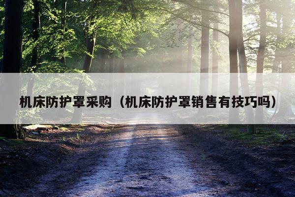 机床防护罩采购（机床防护罩销售有技巧吗）