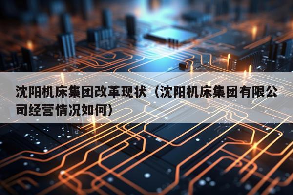 沈阳机床集团改革现状（沈阳机床集团有限公司经营情况如何）