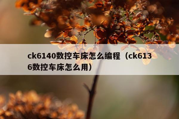 ck6140数控车床怎么编程（ck6136数控车床怎么用）