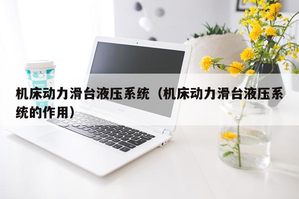 机床动力滑台液压系统(机床动力滑台液压系统的作用)