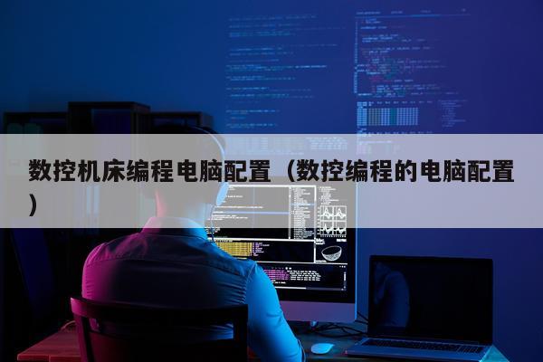 数控机床编程电脑配置(数控编程的电脑配置)