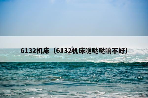 6132机床（6132机床哒哒哒响不好）