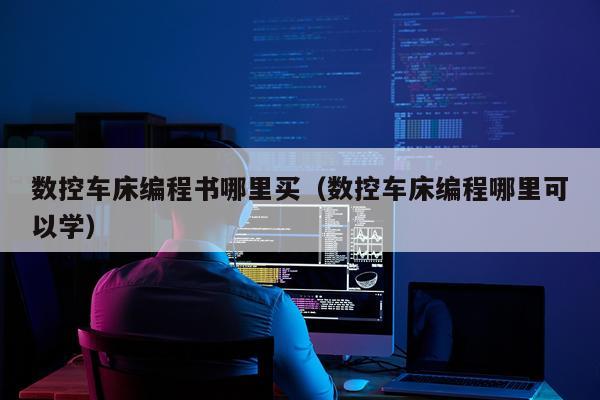 数控车床编程书哪里买（数控车床编程哪里可以学）