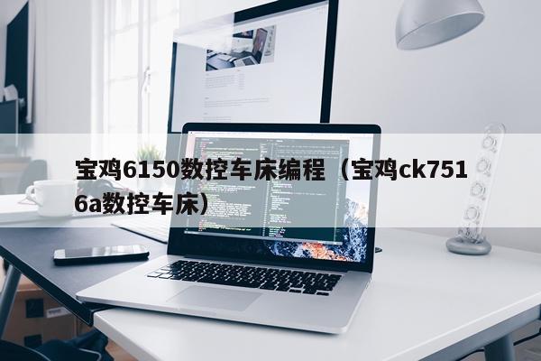宝鸡6150数控车床编程（宝鸡ck7516a数控车床）