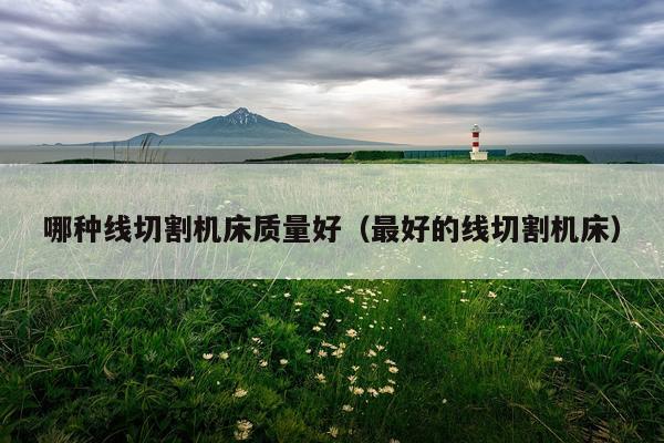 哪种线切割机床质量好（最好的线切割机床）
