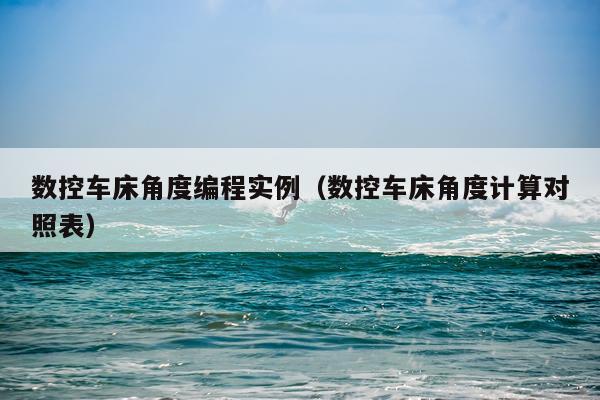数控车床角度编程实例（数控车床角度计算对照表）