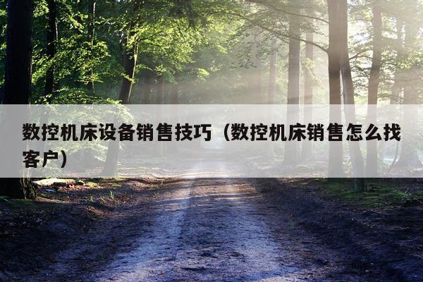 数控机床设备销售技巧（数控机床销售怎么找客户）