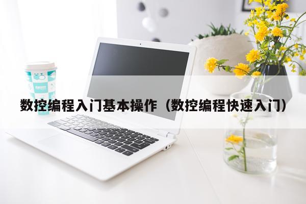 数控编程入门基本操作（数控编程快速入门）