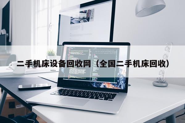 二手机床设备回收网（全国二手机床回收）