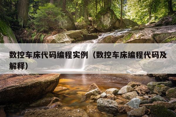 数控车床代码编程实例（数控车床编程代码及解释）