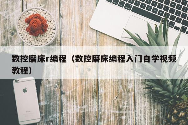 数控磨床r编程(数控磨床编程入门自学视频教程)