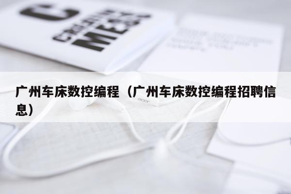广州车床数控编程(广州车床数控编程招聘信息)