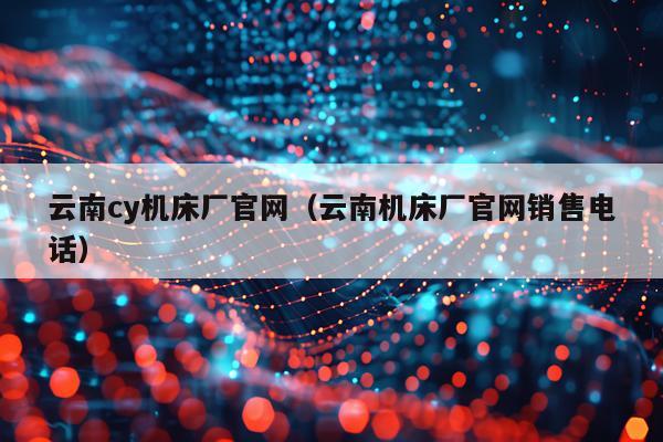 云南cy机床厂官网（云南机床厂官网销售电话）