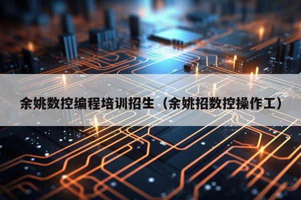 余姚数控编程培训招生（余姚招数控操作工）