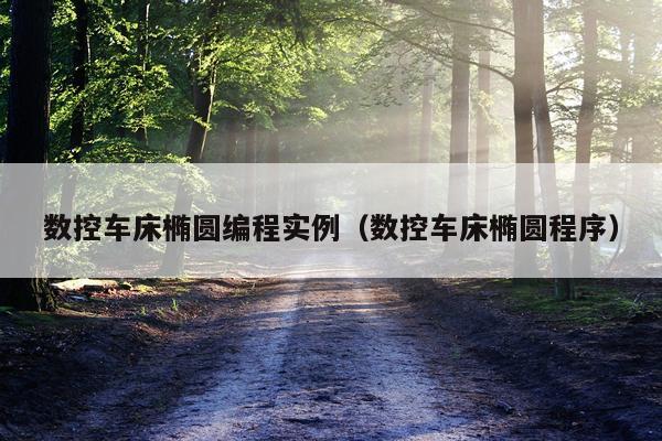 数控车床椭圆编程实例（数控车床椭圆程序）