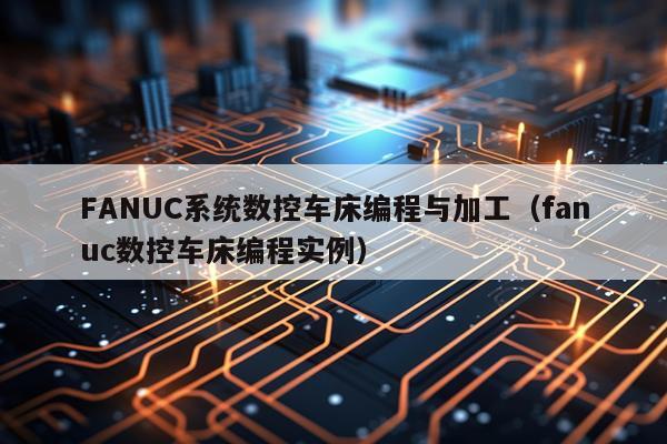 FANUC系统数控车床编程与加工（fanuc数控车床编程实例）