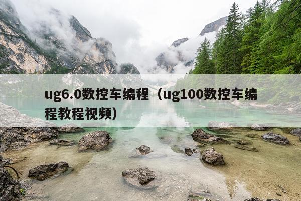 ug6.0数控车编程（ug100数控车编程教程视频）