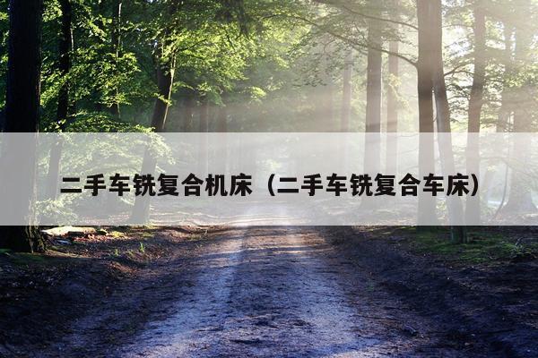 二手车铣复合机床（二手车铣复合车床）